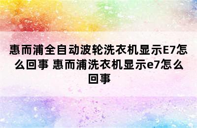 惠而浦全自动波轮洗衣机显示E7怎么回事 惠而浦洗衣机显示e7怎么回事